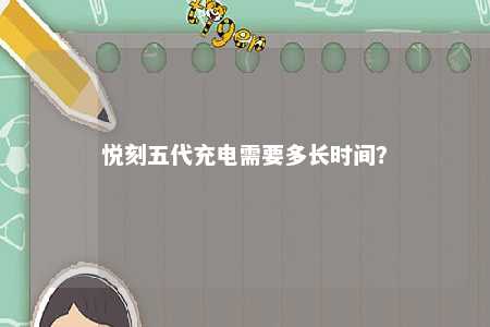 悦刻五代充电需要多长时间�？ 